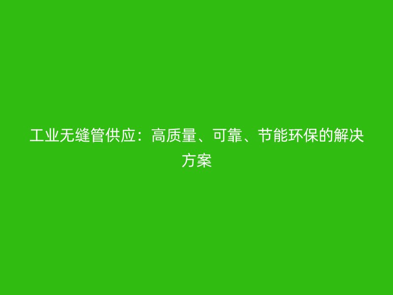 工业无缝管供应：高质量、可靠、节能环保的解决方案