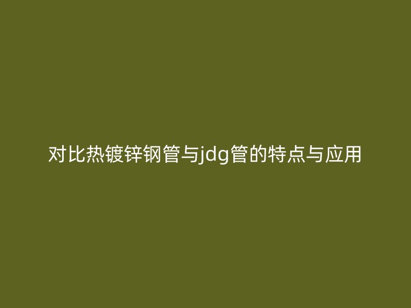 对比热镀锌钢管与jdg管的特点与应用