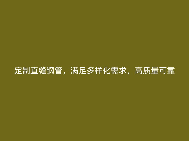 定制直缝钢管，满足多样化需求，高质量可靠