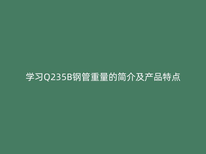 学习Q235B钢管重量的简介及产品特点