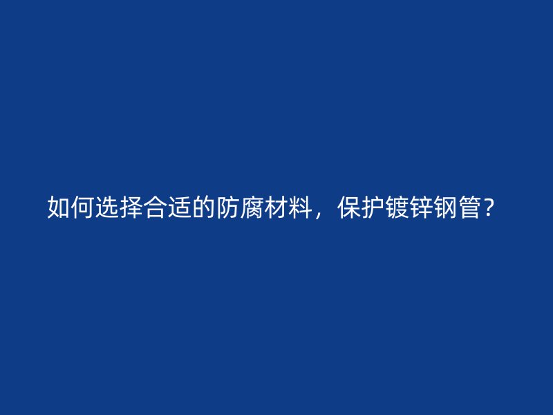 如何选择合适的防腐材料，保护镀锌钢管？