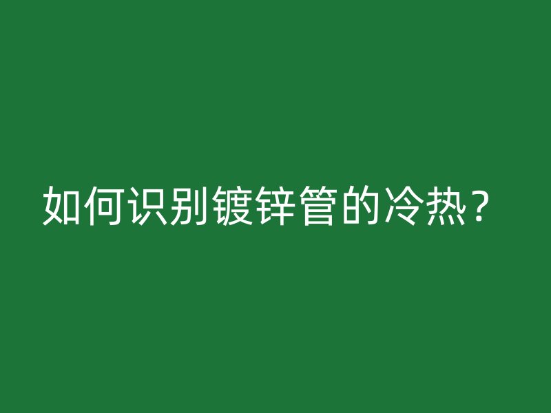 如何识别镀锌管的冷热？