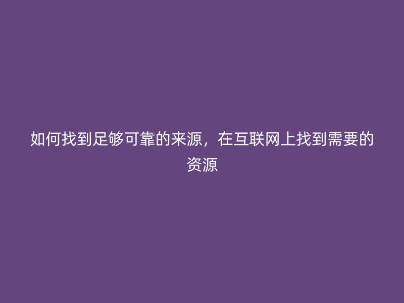 如何找到足够可靠的来源，在互联网上找到需要的资源