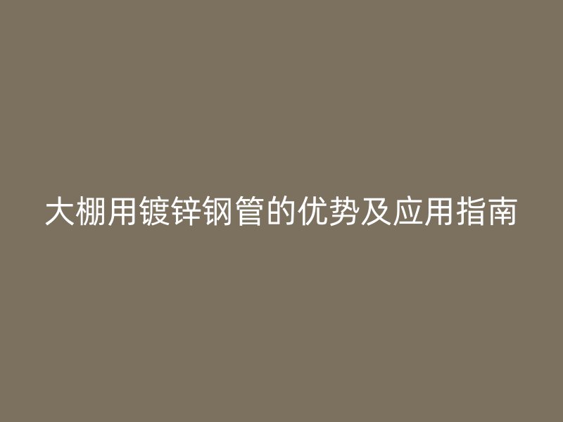 大棚用镀锌钢管的优势及应用指南