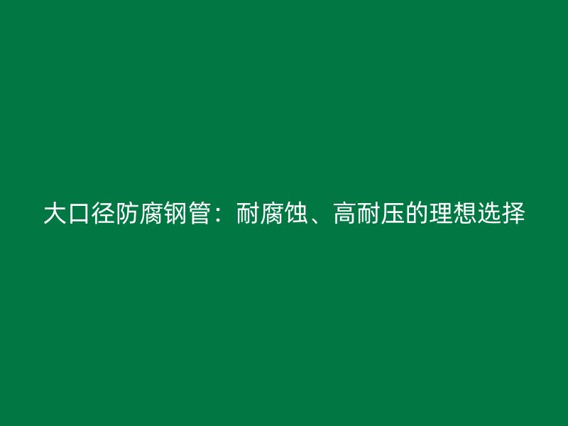 大口径防腐钢管：耐腐蚀、高耐压的理想选择