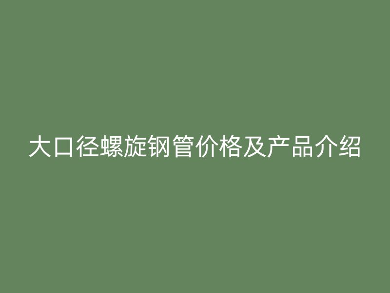 大口径螺旋钢管价格及产品介绍