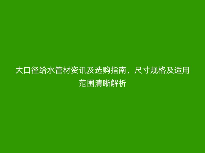 大口径给水管材资讯及选购指南，尺寸规格及适用范围清晰解析