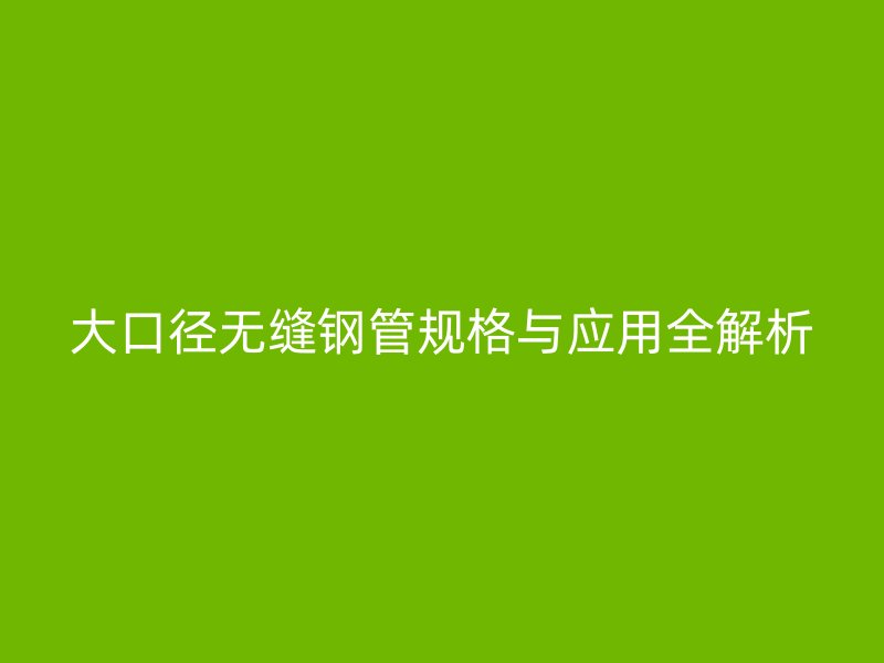 大口径无缝钢管规格与应用全解析