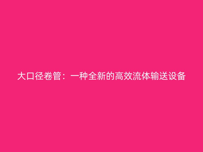 大口径卷管：一种全新的高效流体输送设备