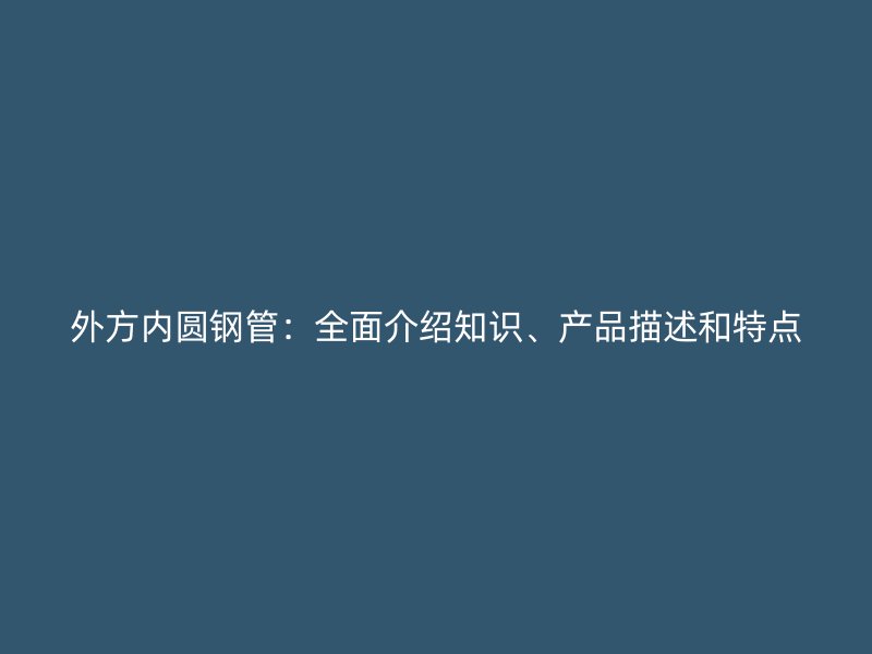 外方内圆钢管：全面介绍知识、产品描述和特点