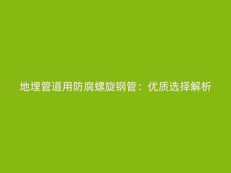 地埋管道用防腐螺旋钢管：优质选择解析