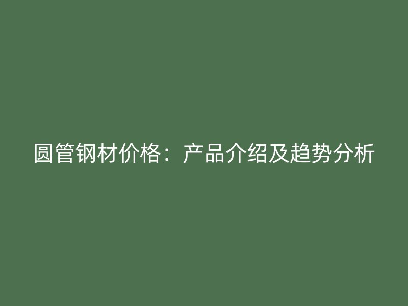 圆管钢材价格：产品介绍及趋势分析