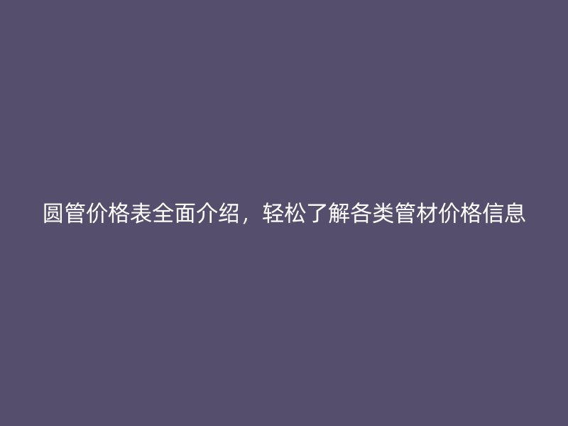 圆管价格表全面介绍，轻松了解各类管材价格信息