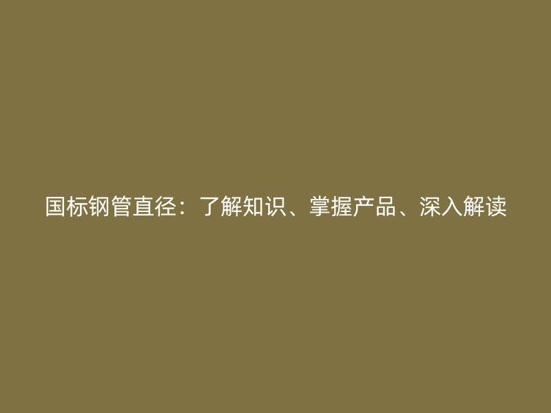 国标钢管直径：了解知识、掌握产品、深入解读