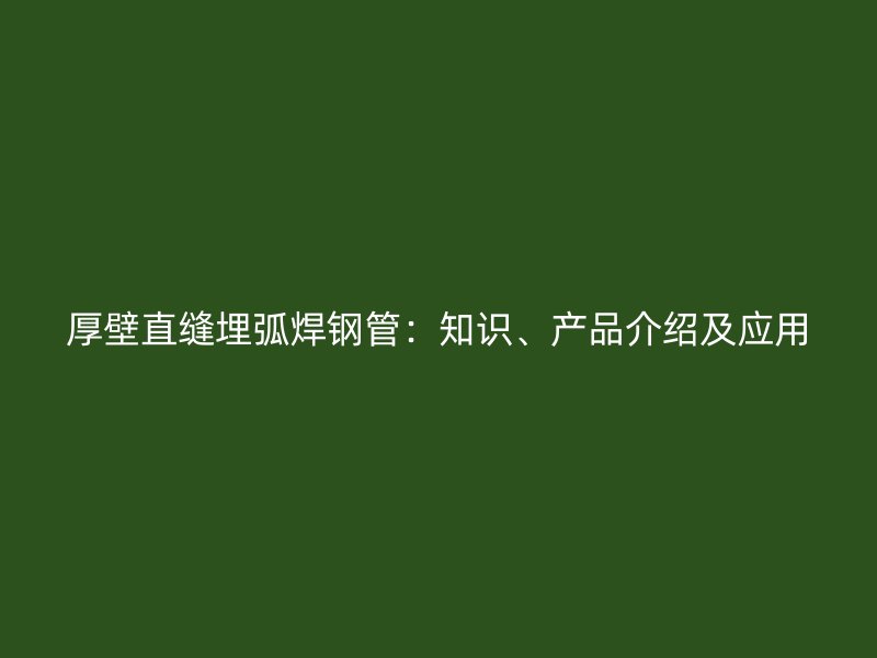 厚壁直缝埋弧焊钢管：知识、产品介绍及应用