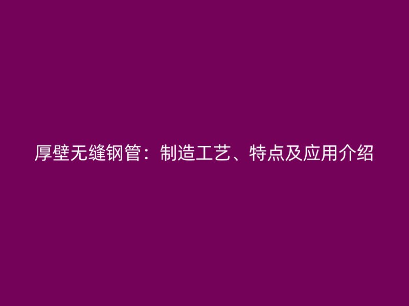 厚壁无缝钢管：制造工艺、特点及应用介绍
