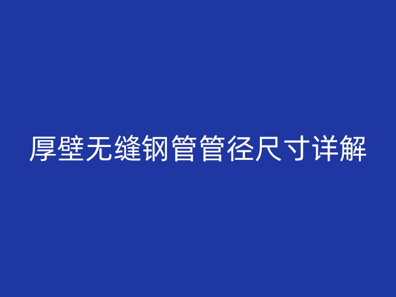 厚壁无缝钢管管径尺寸详解