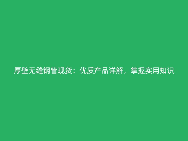 厚壁无缝钢管现货：优质产品详解，掌握实用知识