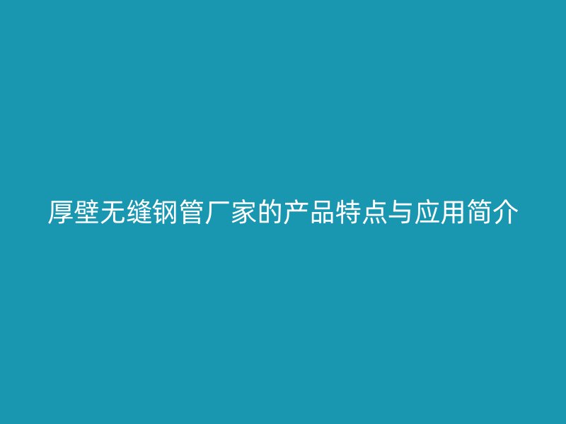 厚壁无缝钢管厂家的产品特点与应用简介