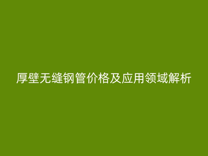 厚壁无缝钢管价格及应用领域解析