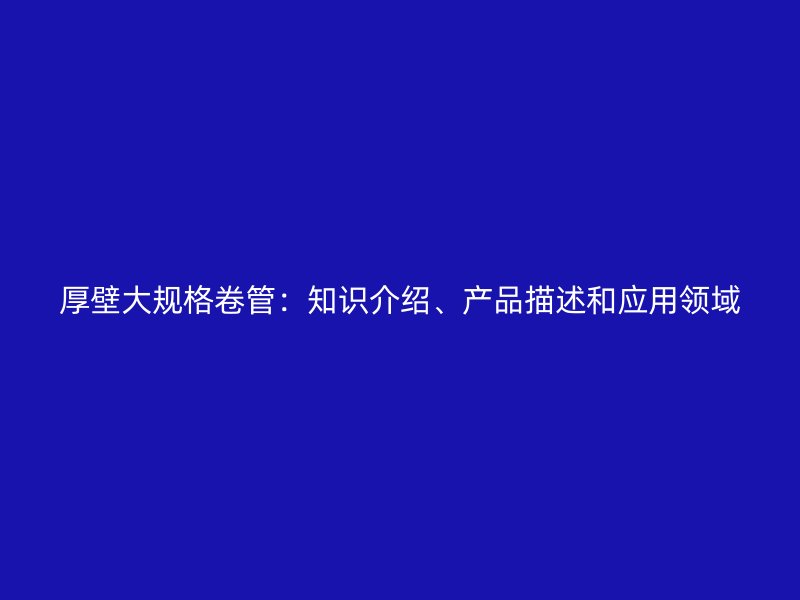 厚壁大规格卷管：知识介绍、产品描述和应用领域