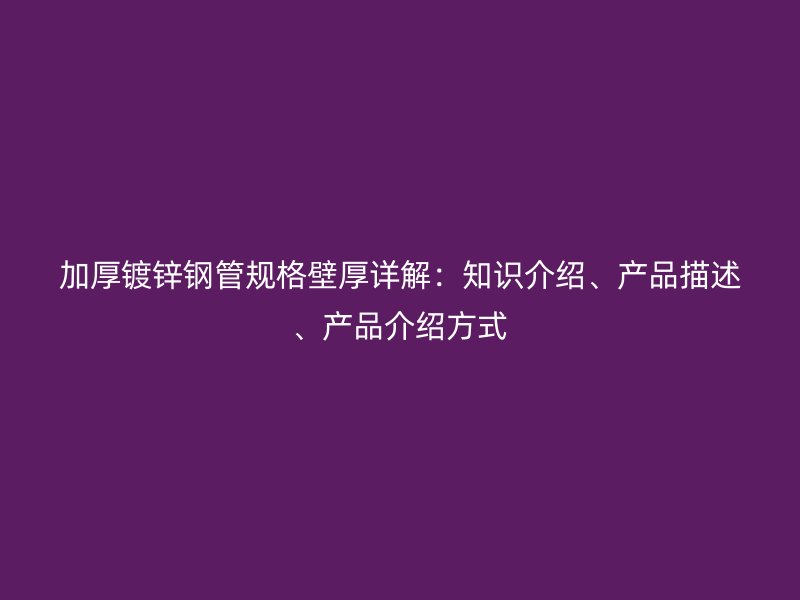 加厚镀锌钢管规格壁厚详解：知识介绍、产品描述、产品介绍方式