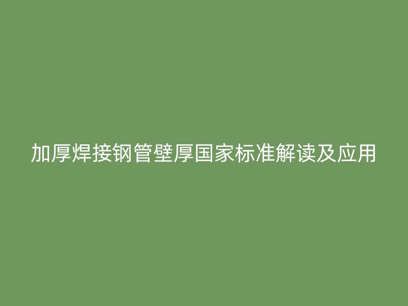 加厚焊接钢管壁厚国家标准解读及应用