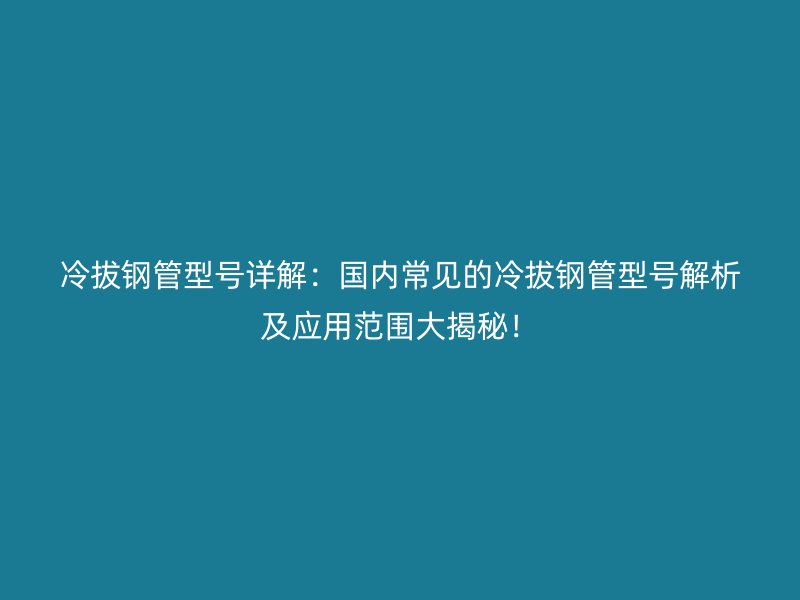 冷拔钢管型号详解：国内常见的冷拔钢管型号解析及应用范围大揭秘！