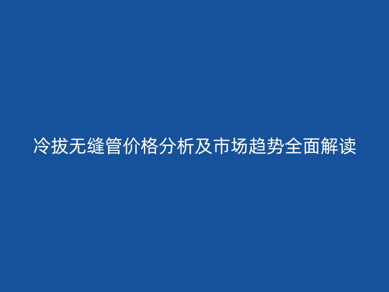 冷拔无缝管价格分析及市场趋势全面解读