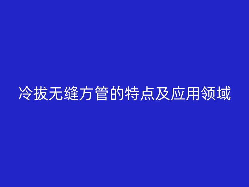 冷拔无缝方管的特点及应用领域
