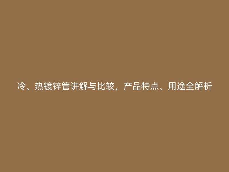 冷、热镀锌管讲解与比较，产品特点、用途全解析