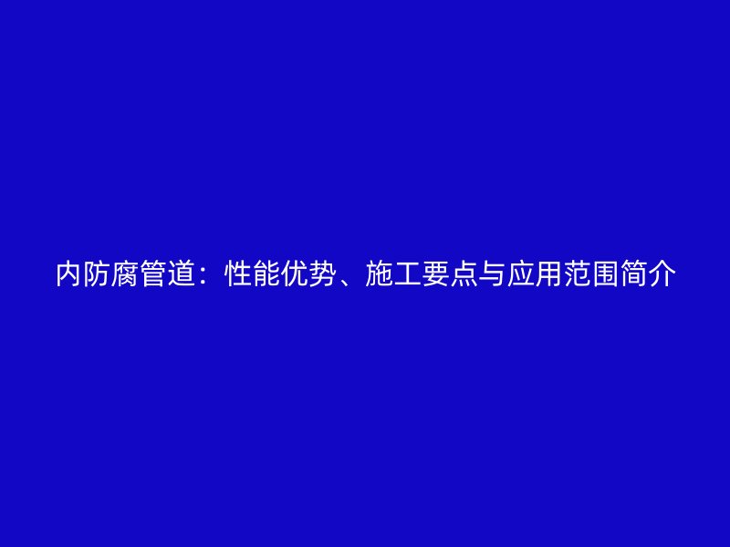 内防腐管道：性能优势、施工要点与应用范围简介
