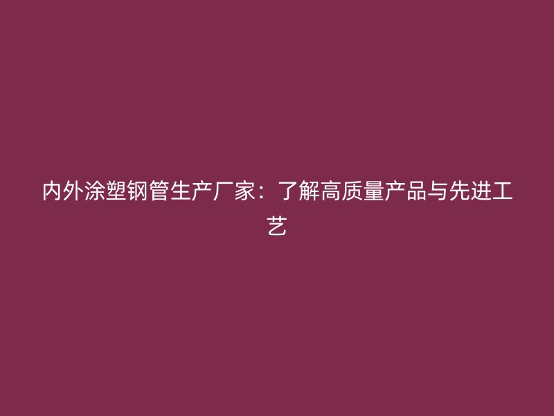 内外涂塑钢管生产厂家：了解高质量产品与先进工艺