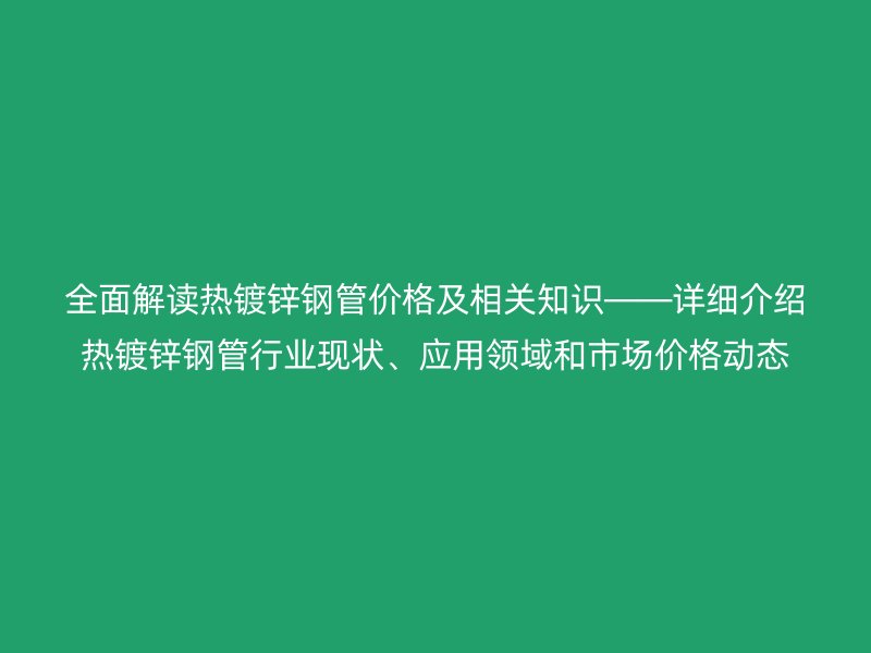 全面解读热镀锌钢管价格及相关知识――详细介绍热镀锌钢管行业现状、应用领域和市场价格动态
