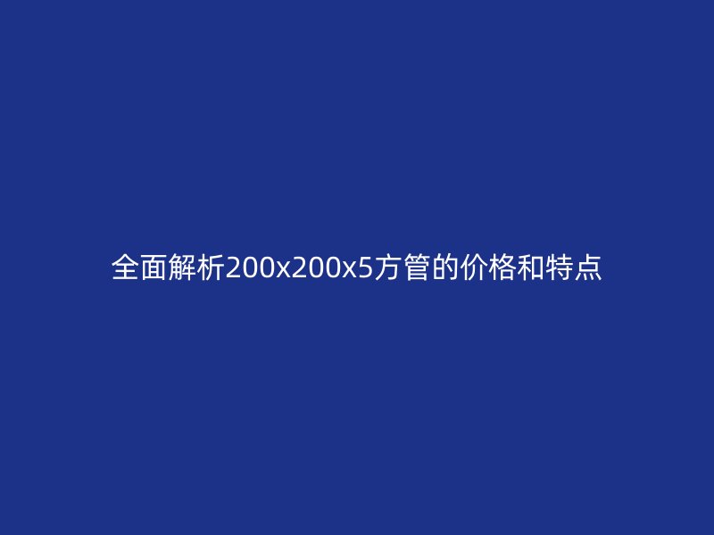 全面解析200x200x5方管的价格和特点