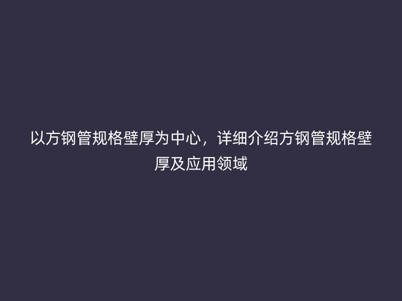 以方钢管规格壁厚为中心，详细介绍方钢管规格壁厚及应用领域
