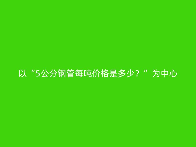 以“5公分钢管每吨价格是多少？”为中心