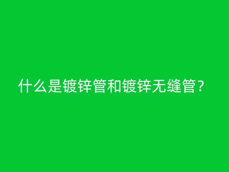 什么是镀锌管和镀锌无缝管？