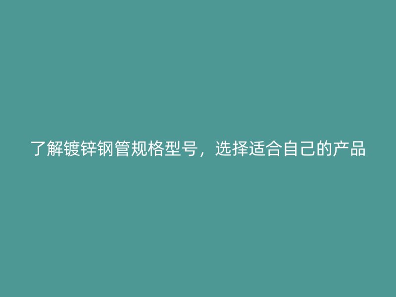 了解镀锌钢管规格型号，选择适合自己的产品