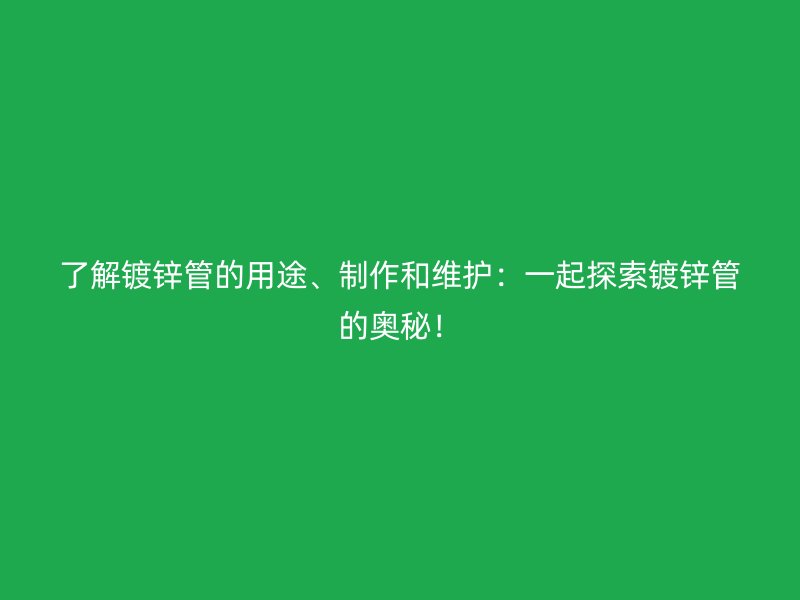 了解镀锌管的用途、制作和维护：一起探索镀锌管的奥秘！