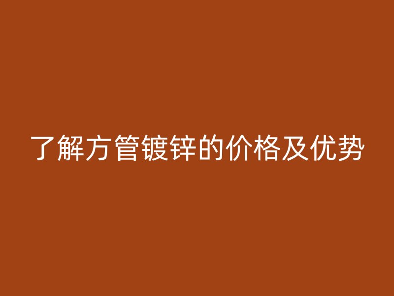 了解方管镀锌的价格及优势