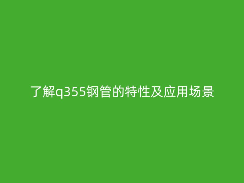 了解q355钢管的特性及应用场景