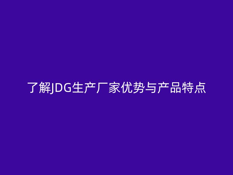 了解JDG生产厂家优势与产品特点