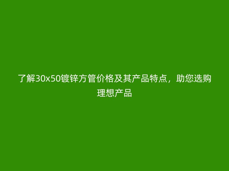 了解30x50镀锌方管价格及其产品特点，助您选购理想产品