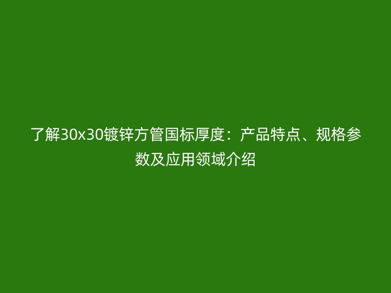 了解30x30镀锌方管国标厚度：产品特点、规格参数及应用领域介绍