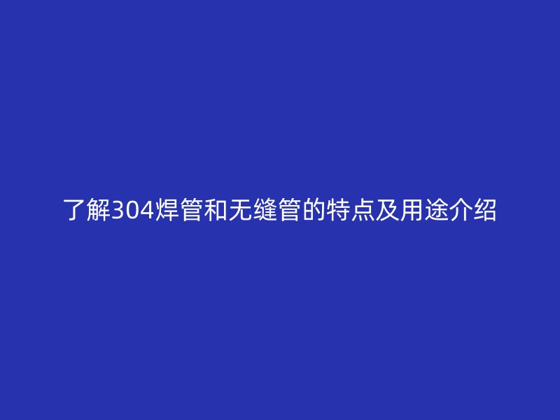 了解304焊管和无缝管的特点及用途介绍