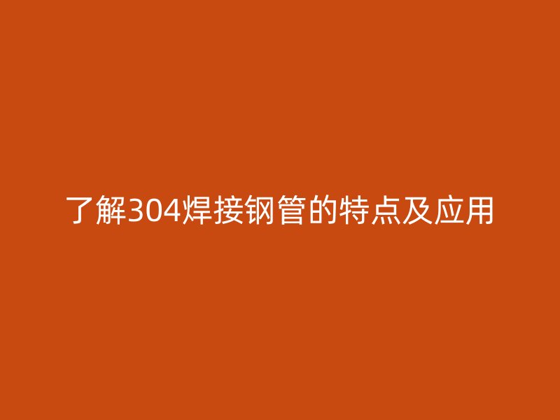 了解304焊接钢管的特点及应用