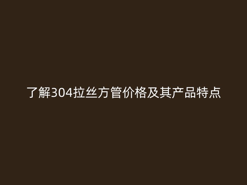 了解304拉丝方管价格及其产品特点