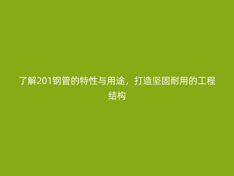 了解201钢管的特性与用途，打造坚固耐用的工程结构