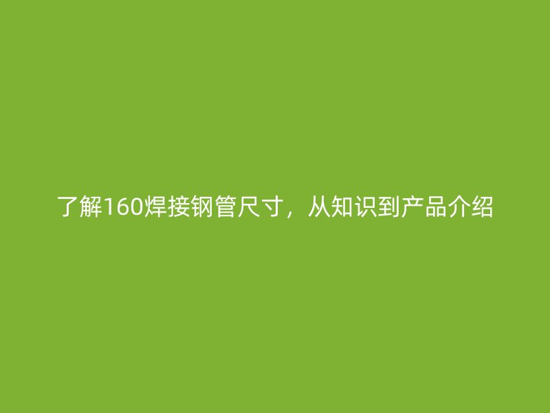 了解160焊接钢管尺寸，从知识到产品介绍
